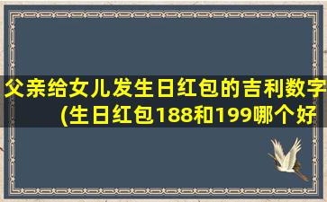 父亲给女儿发生日红包的吉利数字(生日红包188和199哪个好些 🦋 )
